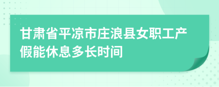 甘肃省平凉市庄浪县女职工产假能休息多长时间