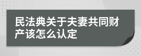 民法典关于夫妻共同财产该怎么认定