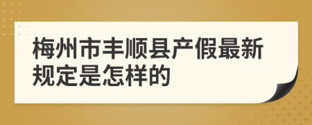 梅州市丰顺县产假最新规定是怎样的