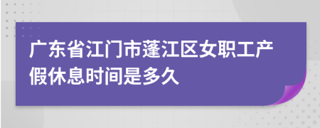 广东省江门市蓬江区女职工产假休息时间是多久