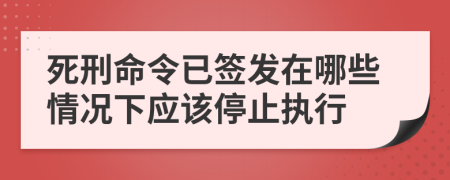 死刑命令已签发在哪些情况下应该停止执行