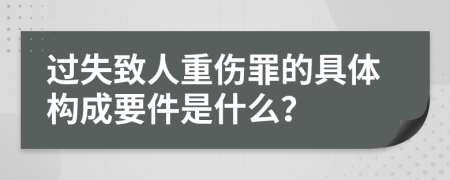 过失致人重伤罪的具体构成要件是什么？