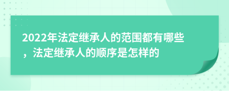 2022年法定继承人的范围都有哪些，法定继承人的顺序是怎样的