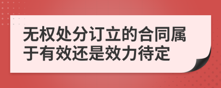 无权处分订立的合同属于有效还是效力待定