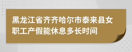 黑龙江省齐齐哈尔市泰来县女职工产假能休息多长时间