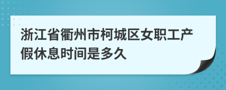 浙江省衢州市柯城区女职工产假休息时间是多久