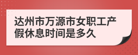 达州市万源市女职工产假休息时间是多久