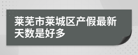 莱芜市莱城区产假最新天数是好多