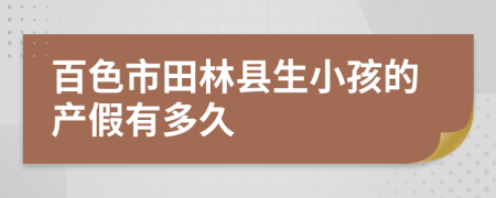 百色市田林县生小孩的产假有多久