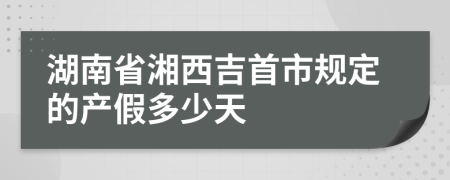 湖南省湘西吉首市规定的产假多少天