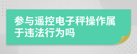 参与遥控电子秤操作属于违法行为吗