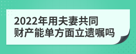 2022年用夫妻共同财产能单方面立遗嘱吗