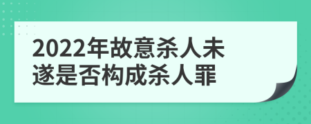 2022年故意杀人未遂是否构成杀人罪