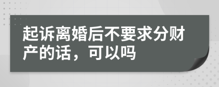 起诉离婚后不要求分财产的话，可以吗