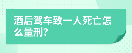 酒后驾车致一人死亡怎么量刑？