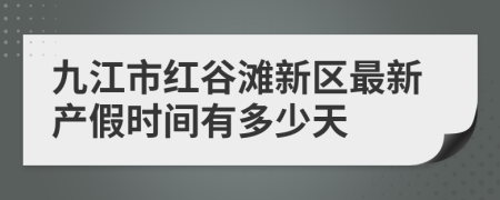 九江市红谷滩新区最新产假时间有多少天