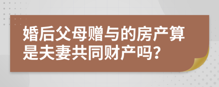 婚后父母赠与的房产算是夫妻共同财产吗？