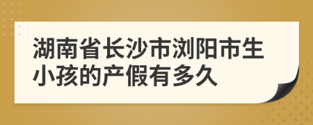 湖南省长沙市浏阳市生小孩的产假有多久