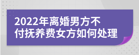 2022年离婚男方不付抚养费女方如何处理