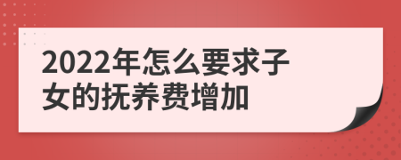 2022年怎么要求子女的抚养费增加