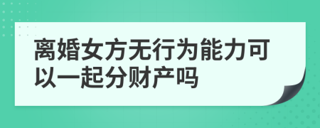 离婚女方无行为能力可以一起分财产吗