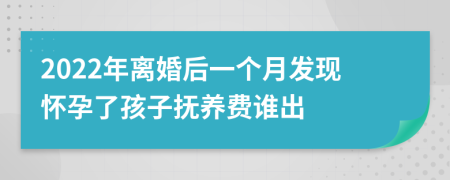 2022年离婚后一个月发现怀孕了孩子抚养费谁出