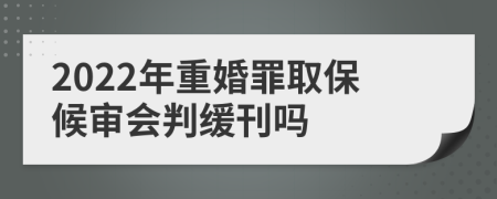 2022年重婚罪取保候审会判缓刊吗