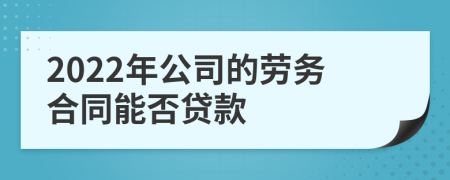 2022年公司的劳务合同能否贷款