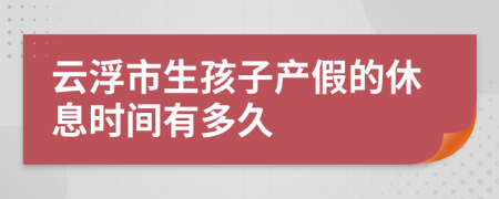 云浮市生孩子产假的休息时间有多久