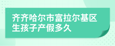 齐齐哈尔市富拉尔基区生孩子产假多久