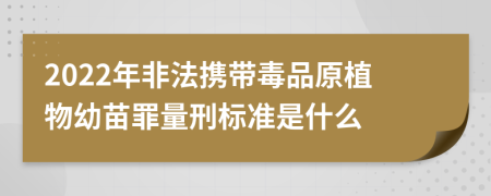 2022年非法携带毒品原植物幼苗罪量刑标准是什么