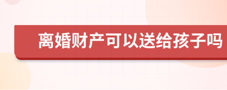 离婚财产可以送给孩子吗