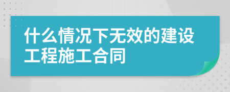 什么情况下无效的建设工程施工合同
