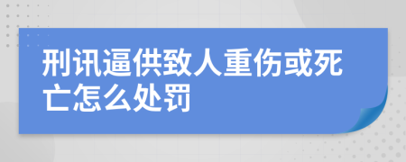 刑讯逼供致人重伤或死亡怎么处罚