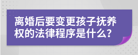 离婚后要变更孩子抚养权的法律程序是什么？