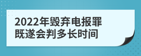 2022年毁弃电报罪既遂会判多长时间