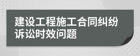 建设工程施工合同纠纷诉讼时效问题