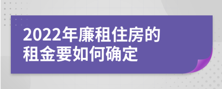 2022年廉租住房的租金要如何确定