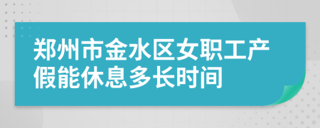 郑州市金水区女职工产假能休息多长时间