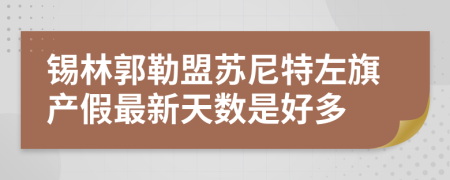 锡林郭勒盟苏尼特左旗产假最新天数是好多