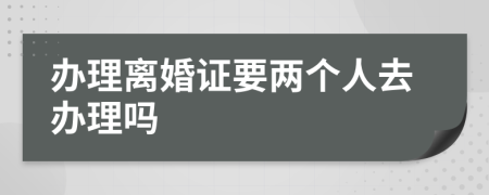 办理离婚证要两个人去办理吗
