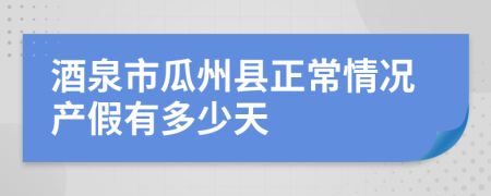 酒泉市瓜州县正常情况产假有多少天