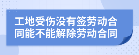 工地受伤没有签劳动合同能不能解除劳动合同