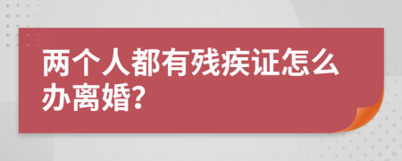 两个人都有残疾证怎么办离婚？
