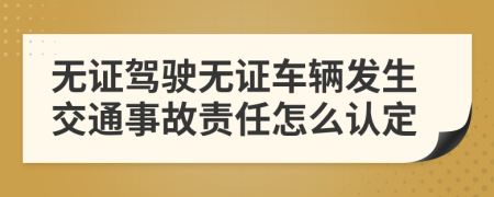 无证驾驶无证车辆发生交通事故责任怎么认定