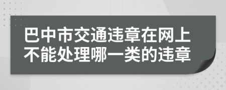 巴中市交通违章在网上不能处理哪一类的违章