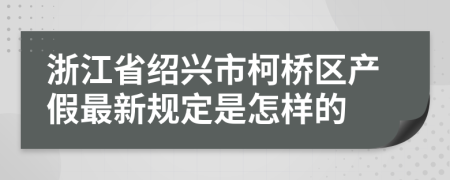 浙江省绍兴市柯桥区产假最新规定是怎样的