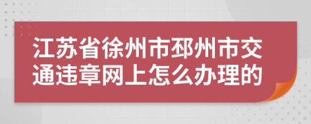 江苏省徐州市邳州市交通违章网上怎么办理的