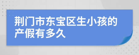荆门市东宝区生小孩的产假有多久