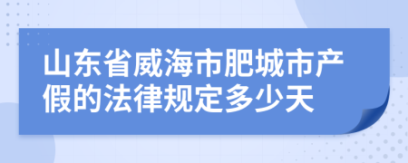 山东省威海市肥城市产假的法律规定多少天